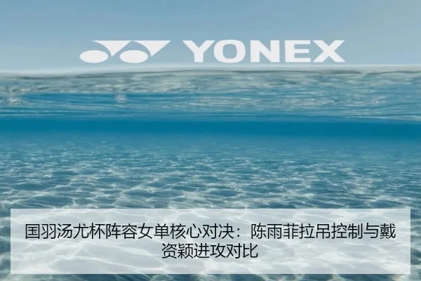国羽汤尤杯阵容女单核心对决：陈雨菲拉吊控制与戴资颖进攻对比