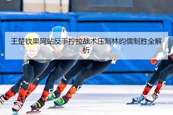 王楚钦果阿站反手拧拉战术压制林昀儒制胜全解析