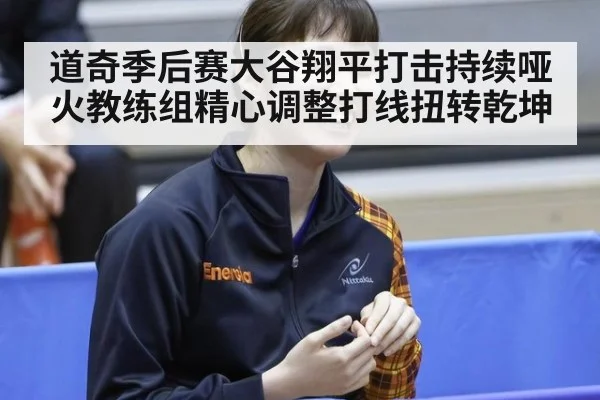 道奇季后赛大谷翔平打击持续哑火教练组精心调整打线扭转乾坤