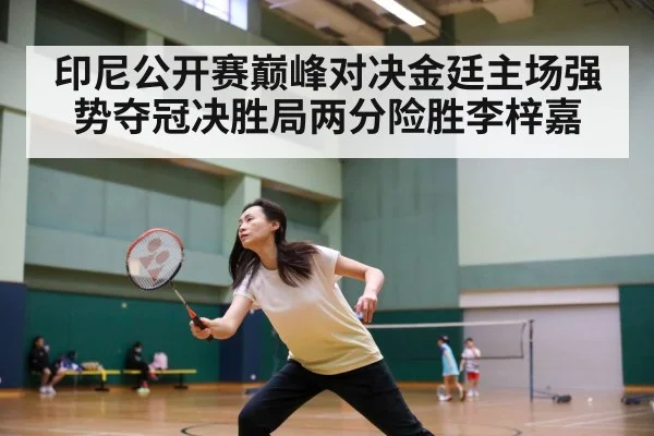 印尼公开赛巅峰对决金廷主场强势夺冠决胜局两分险胜李梓嘉
