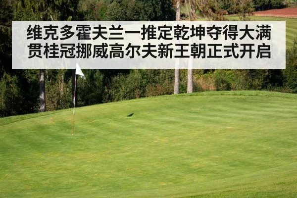 维克多霍夫兰一推定乾坤夺得大满贯桂冠挪威高尔夫新王朝正式开启