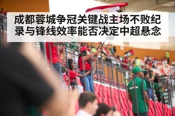 成都蓉城争冠关键战主场不败纪录与锋线效率能否决定中超悬念